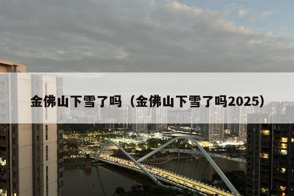 金佛山下雪了吗（金佛山下雪了吗2025）