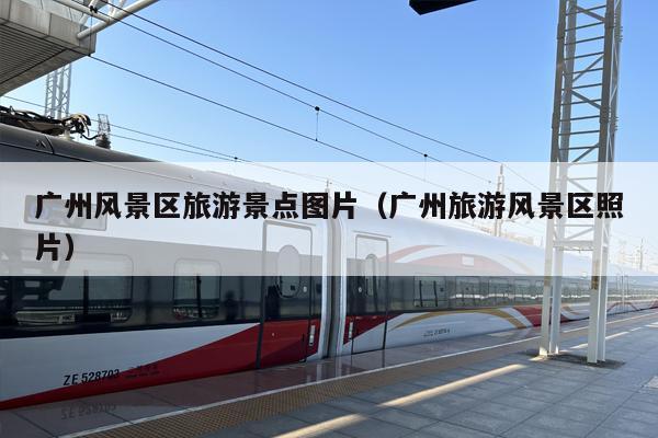 广州风景区旅游景点图片（广州旅游风景区照片）