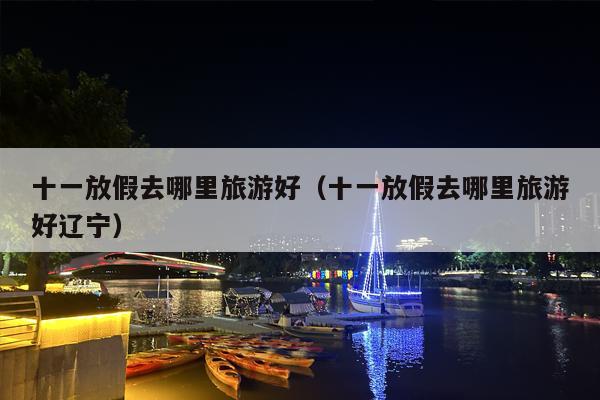 十一放假去哪里旅游好（十一放假去哪里旅游好辽宁）