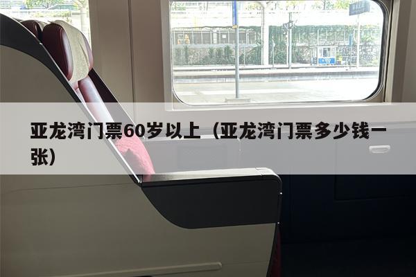亚龙湾门票60岁以上（亚龙湾门票多少钱一张）