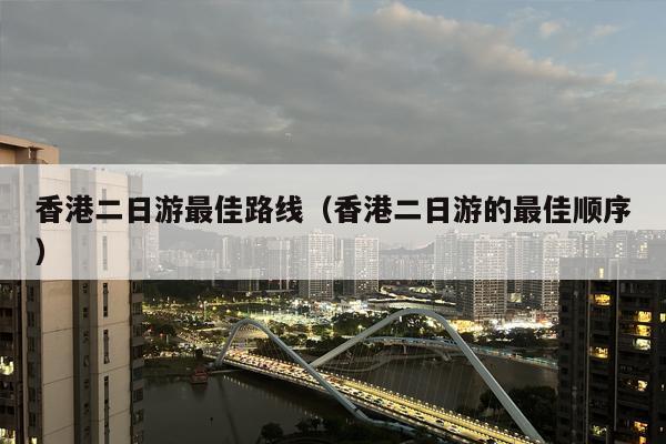 香港二日游最佳路线（香港二日游的最佳顺序）