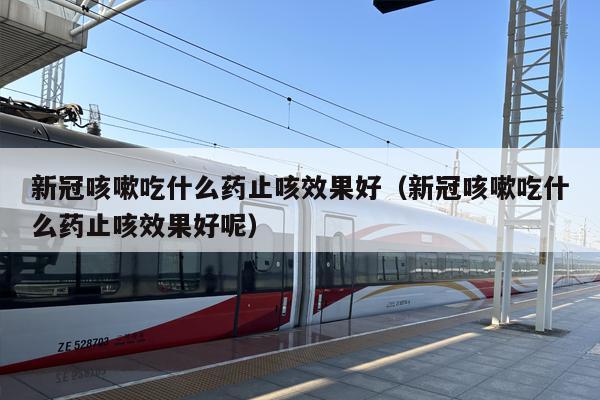 新冠咳嗽吃什么药止咳效果好（新冠咳嗽吃什么药止咳效果好呢）