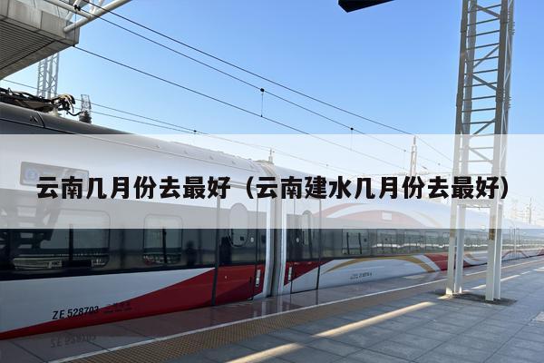 云南几月份去最好（云南建水几月份去最好）