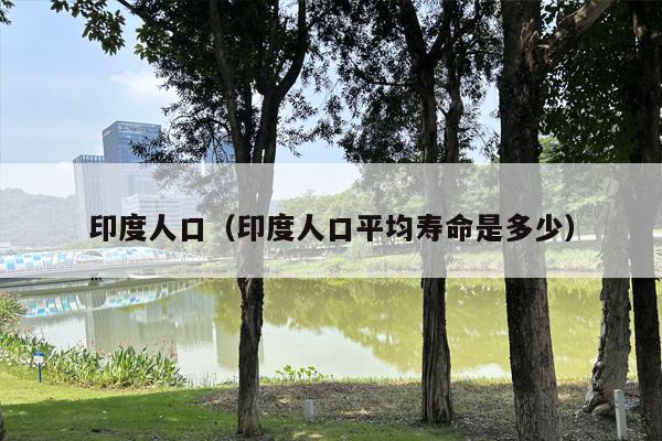 印度人口（印度人口平均寿命是多少）