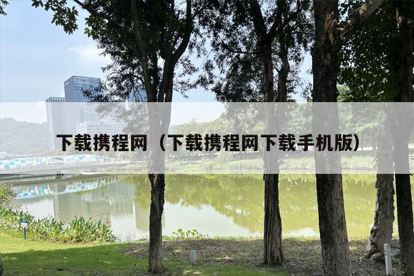 下载携程网（下载携程网下载手机版）