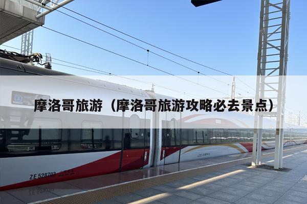 摩洛哥旅游（摩洛哥旅游攻略必去景点）