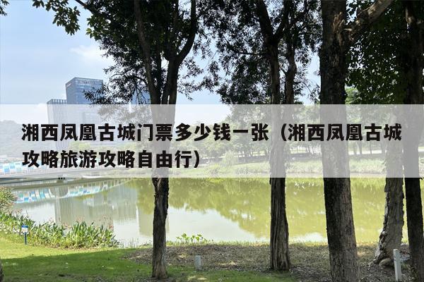 湘西凤凰古城门票多少钱一张（湘西凤凰古城攻略旅游攻略自由行）