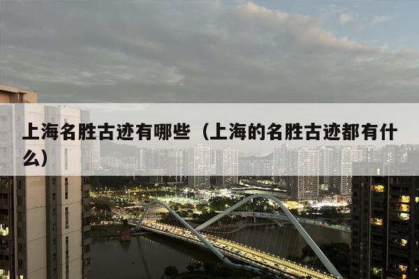 上海名胜古迹有哪些（上海的名胜古迹都有什么）