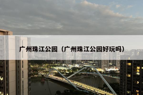 广州珠江公园（广州珠江公园好玩吗）