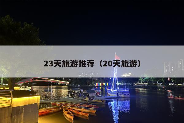 23天旅游推荐（20天旅游）