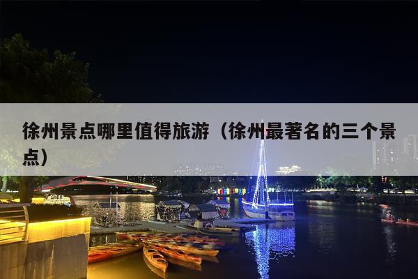 徐州景点哪里值得旅游（徐州最著名的三个景点）