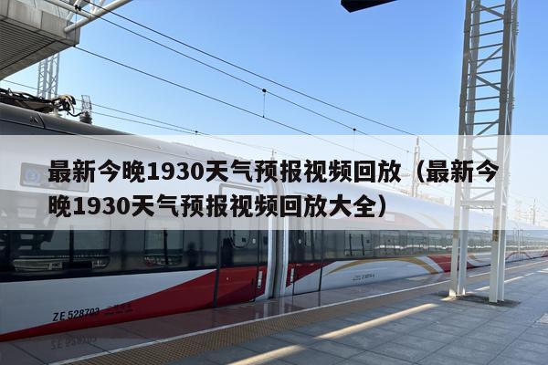 最新今晚1930天气预报视频回放（最新今晚1930天气预报视频回放大全）
