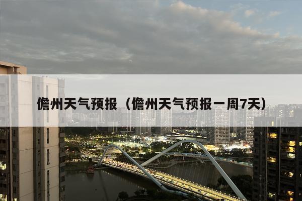 儋州天气预报（儋州天气预报一周7天）