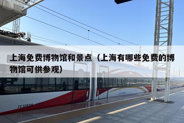上海免费博物馆和景点（上海有哪些免费的博物馆可供参观）