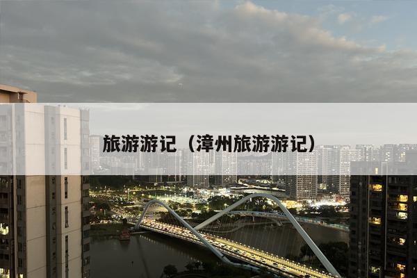 旅游游记（漳州旅游游记）