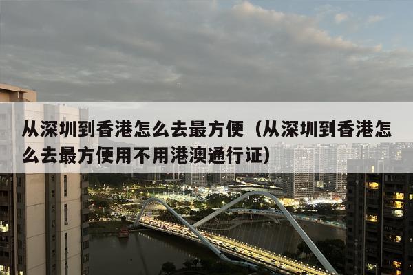 从深圳到香港怎么去最方便（从深圳到香港怎么去最方便用不用港澳通行证）