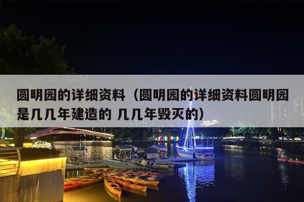 圆明园的详细资料（圆明园的详细资料圆明园是几几年建造的 几几年毁灭的）