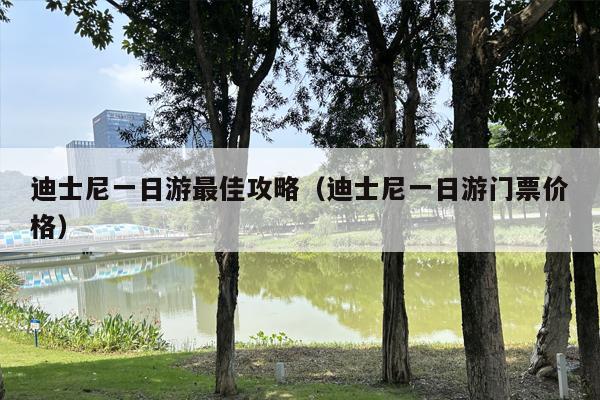 迪士尼一日游最佳攻略（迪士尼一日游门票价格）