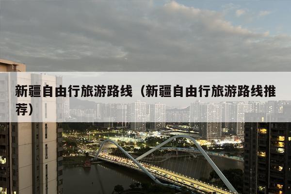 新疆自由行旅游路线（新疆自由行旅游路线推荐）