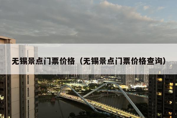 无锡景点门票价格（无锡景点门票价格查询）