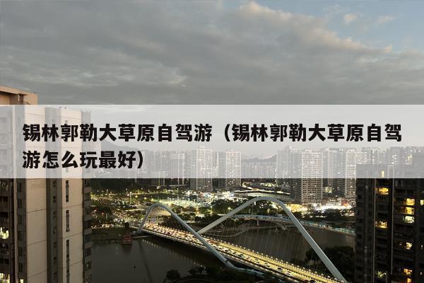 锡林郭勒大草原自驾游（锡林郭勒大草原自驾游怎么玩最好）