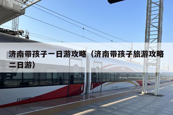 济南带孩子一日游攻略（济南带孩子旅游攻略二日游）