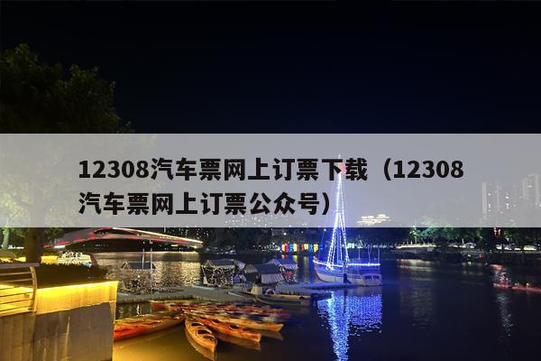 12308汽车票网上订票下载（12308汽车票网上订票公众号）