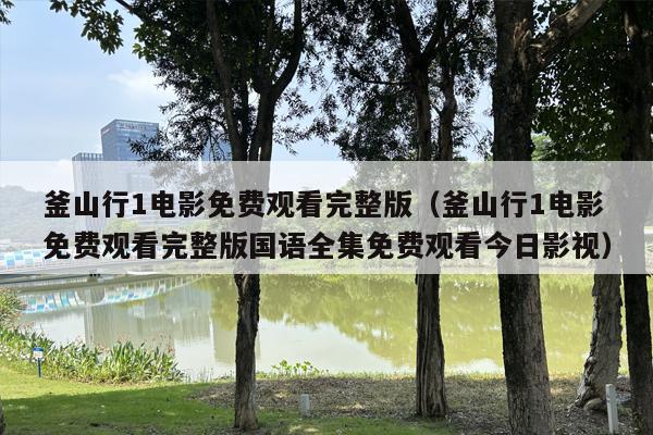 釜山行1电影免费观看完整版（釜山行1电影免费观看完整版国语全集免费观看今日影视）