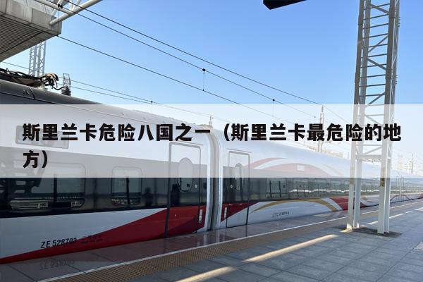 斯里兰卡危险八国之一（斯里兰卡最危险的地方）