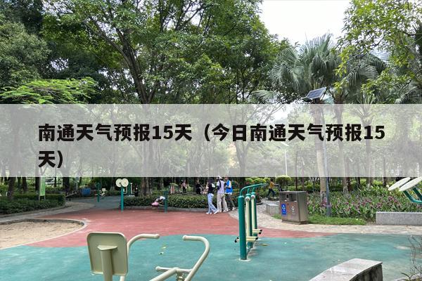 南通天气预报15天（今日南通天气预报15天）