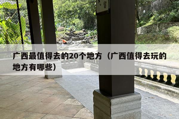 广西最值得去的20个地方（广西值得去玩的地方有哪些）