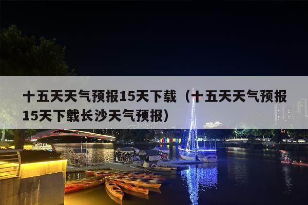十五天天气预报15天下载（十五天天气预报15天下载长沙天气预报）