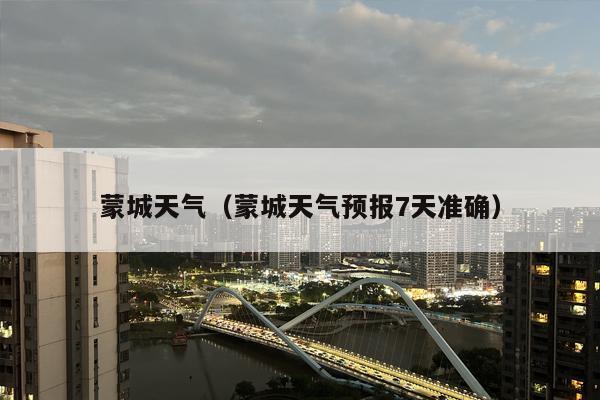 蒙城天气（蒙城天气预报7天准确）