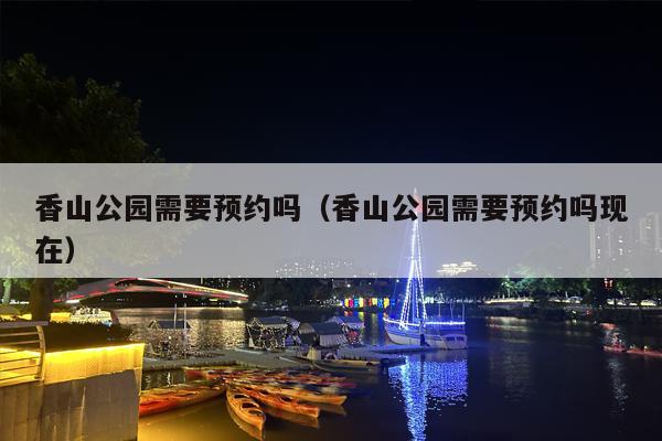 香山公园需要预约吗（香山公园需要预约吗现在）