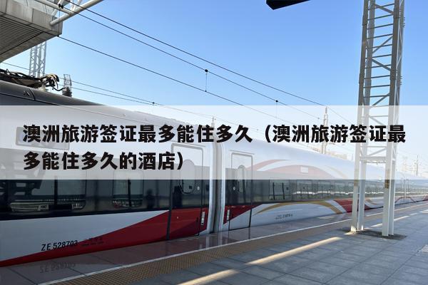澳洲旅游签证最多能住多久（澳洲旅游签证最多能住多久的酒店）