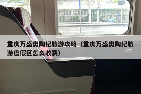重庆万盛奥陶纪旅游攻略（重庆万盛奥陶纪旅游度假区怎么收费）