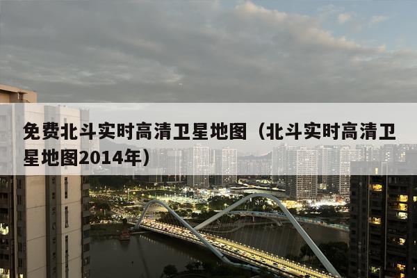 免费北斗实时高清卫星地图（北斗实时高清卫星地图2014年）