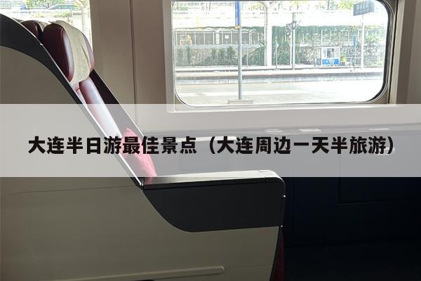大连半日游最佳景点（大连周边一天半旅游）