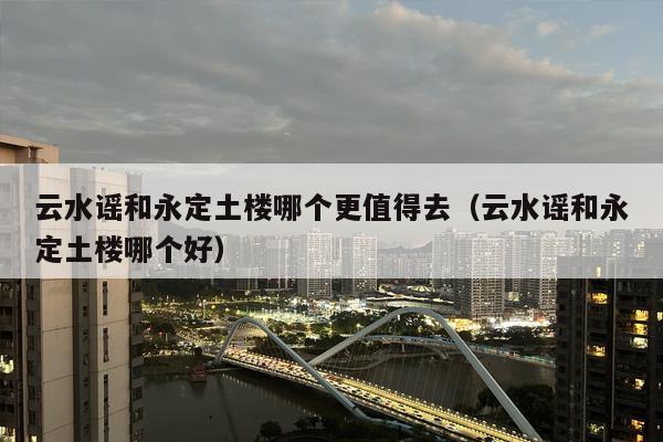 云水谣和永定土楼哪个更值得去（云水谣和永定土楼哪个好）