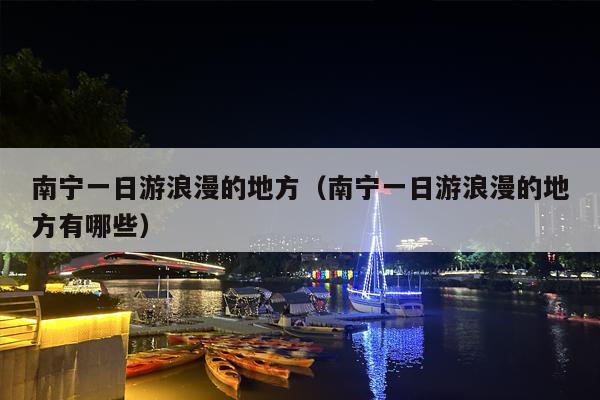 南宁一日游浪漫的地方（南宁一日游浪漫的地方有哪些）