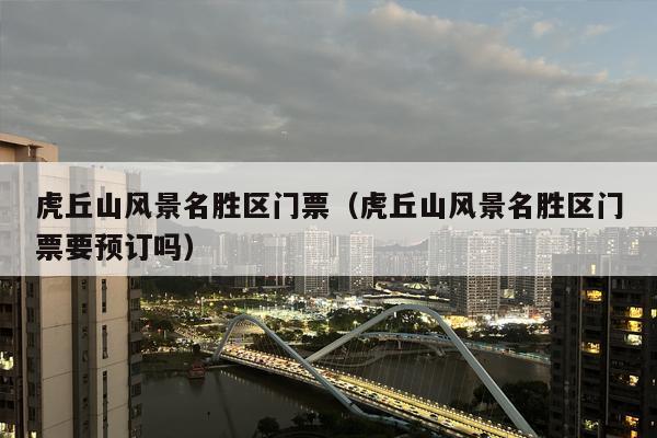 虎丘山风景名胜区门票（虎丘山风景名胜区门票要预订吗）