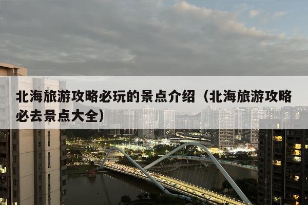 北海旅游攻略必玩的景点介绍（北海旅游攻略必去景点大全）