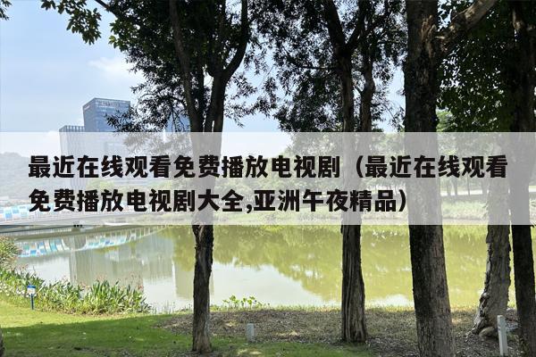 最近在线观看免费播放电视剧（最近在线观看免费播放电视剧大全,亚洲午夜精品）
