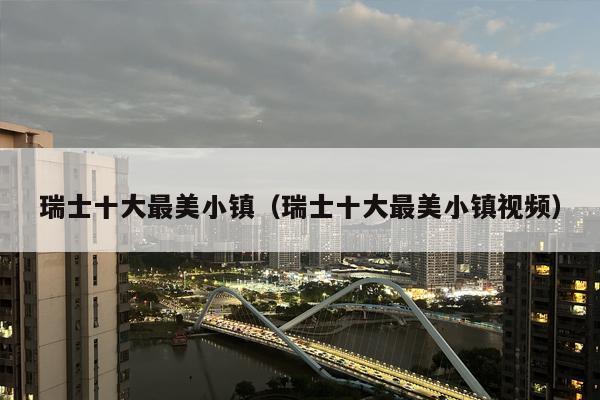 瑞士十大最美小镇（瑞士十大最美小镇视频）
