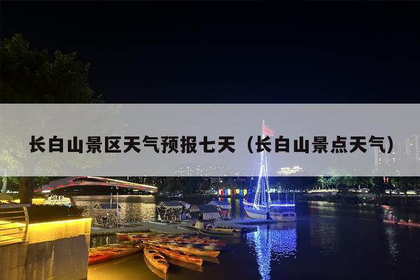 长白山景区天气预报七天（长白山景点天气）