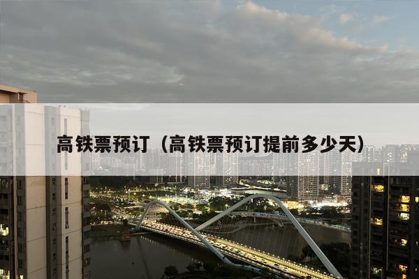 高铁票预订（高铁票预订提前多少天）