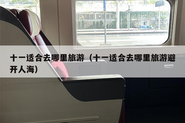 十一适合去哪里旅游（十一适合去哪里旅游避开人海）