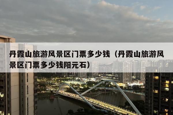 丹霞山旅游风景区门票多少钱（丹霞山旅游风景区门票多少钱阳元石）