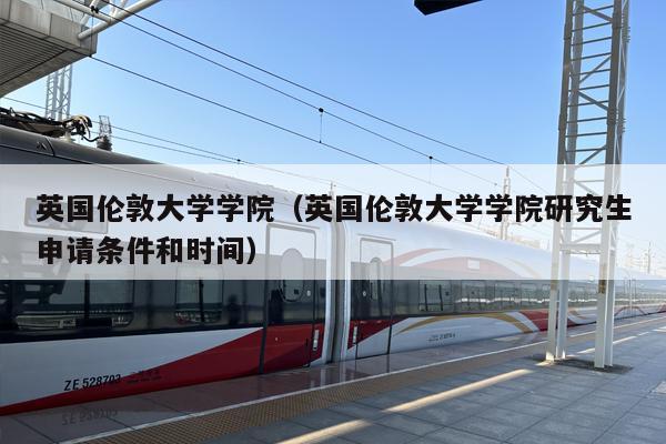 英国伦敦大学学院（英国伦敦大学学院研究生申请条件和时间）