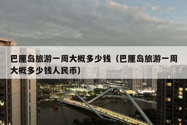 巴厘岛旅游一周大概多少钱（巴厘岛旅游一周大概多少钱人民币）